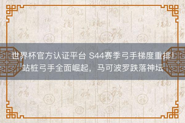世界杯官方认证平台 S44赛季弓手梯度重排！站桩弓手全面崛起，马可波罗跌落神坛