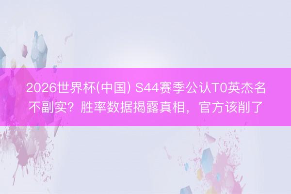 2026世界杯(中国) S44赛季公认T0英杰名不副实？胜率数据揭露真相，官方该削了