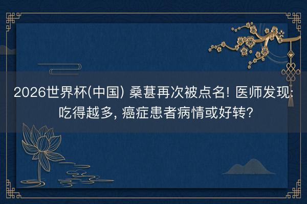 2026世界杯(中国) 桑葚再次被点名! 医师发现: 吃得越多， 癌症患者病情或好转?