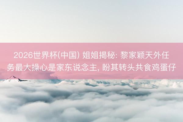 2026世界杯(中国) 姐姐揭秘: 黎家颖天外任务最大操心是家东说念主， 盼其转头共食鸡蛋仔