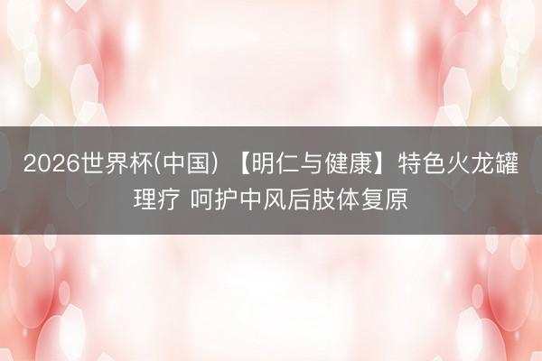 2026世界杯(中国) 【明仁与健康】特色火龙罐理疗 呵护中风后肢体复原