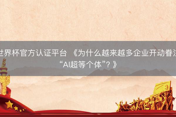 世界杯官方认证平台 《为什么越来越多企业开动眷注“AI超等个体”? 》