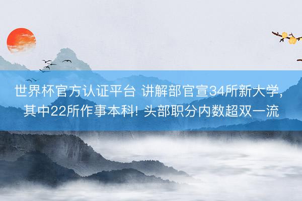 世界杯官方认证平台 讲解部官宣34所新大学， 其中22所作事本科! 头部职分内数超双一流