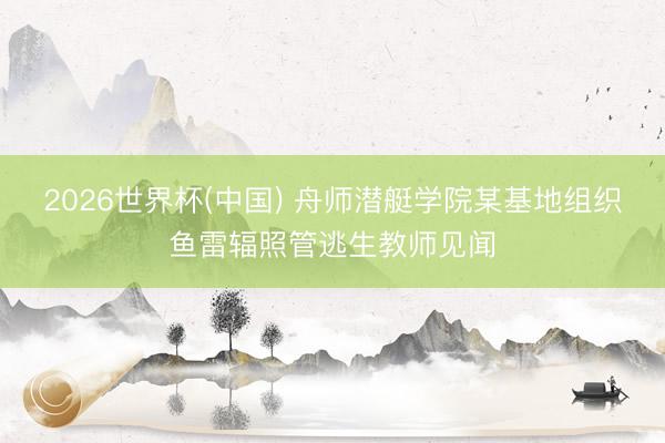 2026世界杯(中国) 舟师潜艇学院某基地组织鱼雷辐照管逃生教师见闻