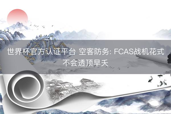 世界杯官方认证平台 空客防务: FCAS战机花式不会透顶早夭
