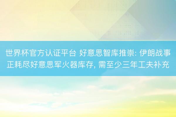 世界杯官方认证平台 好意思智库推崇: 伊朗战事正耗尽好意思军火器库存， 需至少三年工夫补充