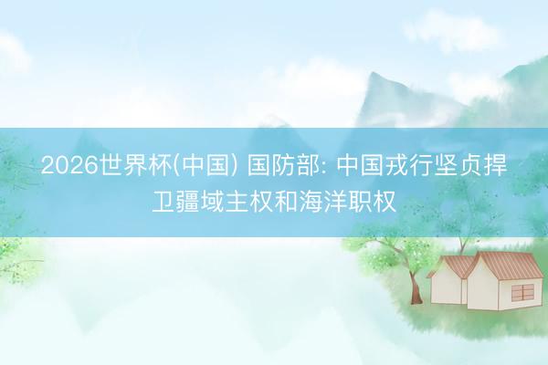 2026世界杯(中国) 国防部: 中国戎行坚贞捍卫疆域主权和海洋职权