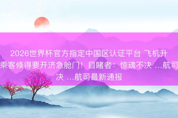 2026世界杯官方指定中国区认证平台 飞机升起后，一乘客倏得要开济急舱门！目睹者：惊魂不决 …航司最新通报