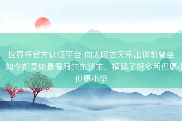 世界杯官方认证平台 向太曝古天乐出谈前曾坐牢；如今却是她最佩服的东谈主，捐建了好多所但愿小学
