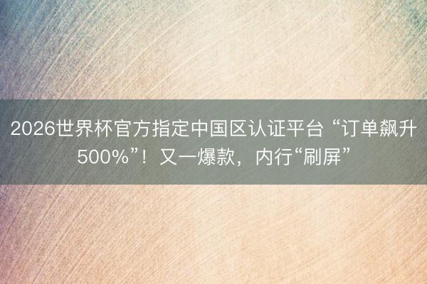 2026世界杯官方指定中国区认证平台 “订单飙升500%”!又一爆款,内行“刷屏”