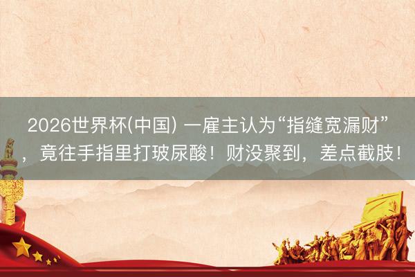 2026世界杯(中国) 一雇主认为“指缝宽漏财” ，竟往手指里打玻尿酸！财没聚到，差点截肢！