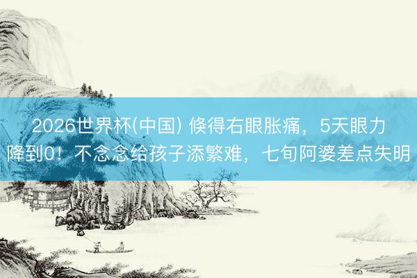 2026世界杯(中国) 倏得右眼胀痛，5天眼力降到0！不念念给孩子添繁难，七旬阿婆差点失明
