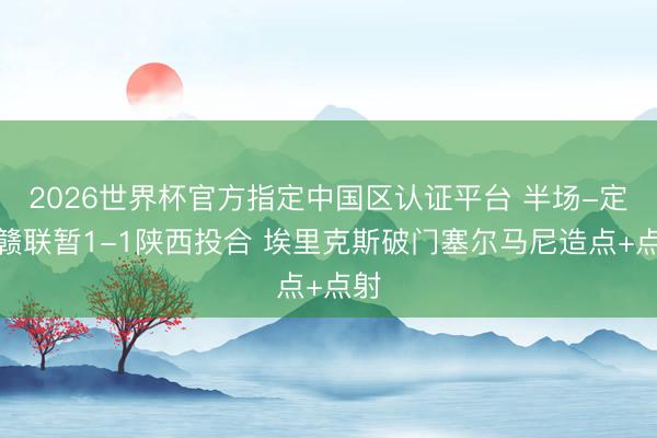 2026世界杯官方指定中国区认证平台 半场-定南赣联暂1-1陕西投合 埃里克斯破门塞尔马尼造点+点射