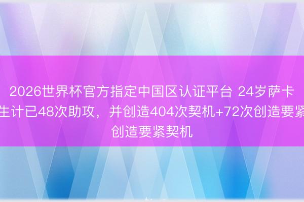 2026世界杯官方指定中国区认证平台 24岁萨卡英超生计已48次助攻，并创造404次契机+72次创造要紧契机