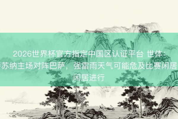 2026世界杯官方指定中国区认证平台 世体：奥萨苏纳主场对阵巴萨，强雷雨天气可能危及比赛闲居进行