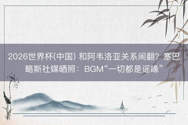 2026世界杯(中国) 和阿韦洛亚关系闹翻？塞巴略斯社媒晒照：BGM“一切都是谣喙”
