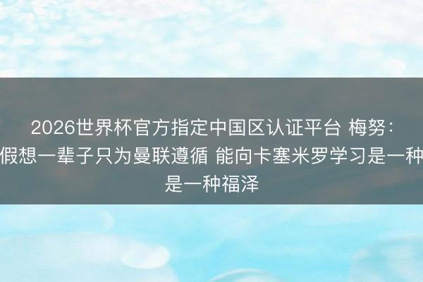 2026世界杯官方指定中国区认证平台 梅努：简略假想一辈子只为曼联遵循 能向卡塞米罗学习是一种福泽