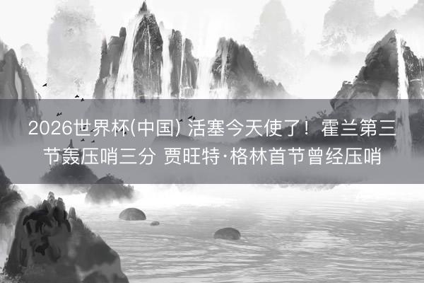 2026世界杯(中国) 活塞今天使了！霍兰第三节轰压哨三分 贾旺特·格林首节曾经压哨