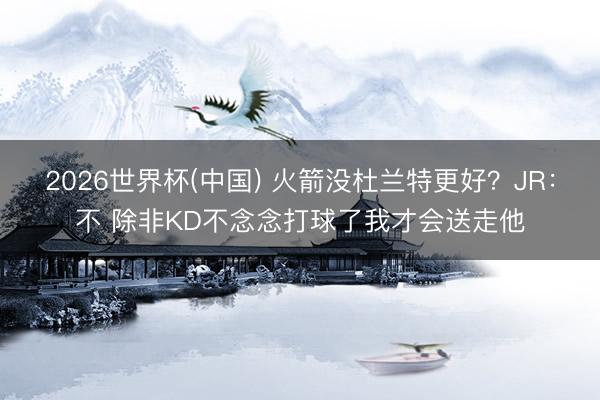 2026世界杯(中国) 火箭没杜兰特更好？JR：不 除非KD不念念打球了我才会送走他