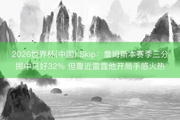 2026世界杯(中国) Skip：詹姆斯本赛季三分掷中只好32% 但靠近雷霆他开局手感火热