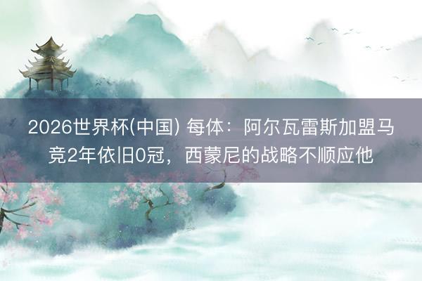2026世界杯(中国) 每体：阿尔瓦雷斯加盟马竞2年依旧0冠，西蒙尼的战略不顺应他