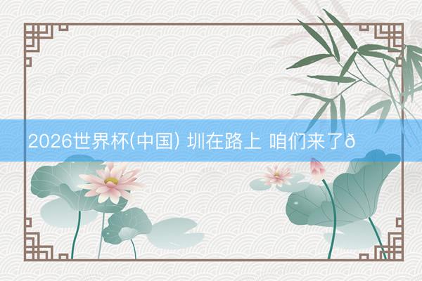 2026世界杯(中国) 圳在路上 咱们来了👊