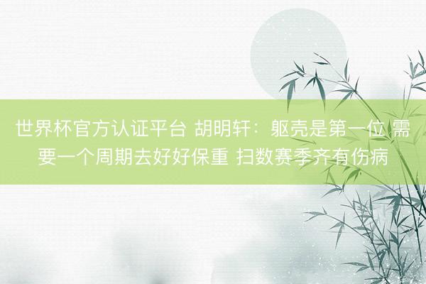 世界杯官方认证平台 胡明轩：躯壳是第一位 需要一个周期去好好保重 扫数赛季齐有伤病
