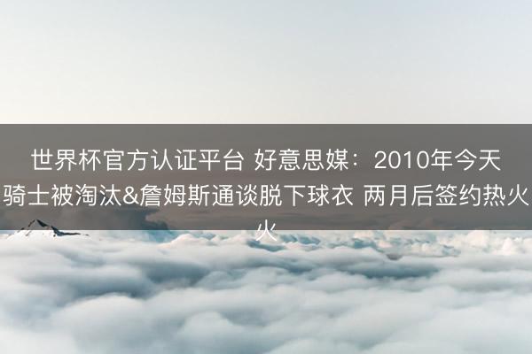 世界杯官方认证平台 好意思媒：2010年今天骑士被淘汰&詹姆斯通谈脱下球衣 两月后签约热火