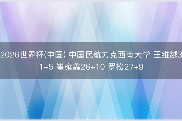 2026世界杯(中国) 中国民航力克西南大学 王维越31+5 崔雍鑫26+10 罗松27+9