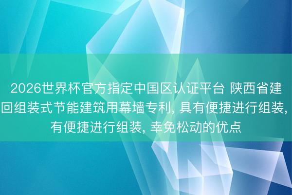 2026世界杯官方指定中国区认证平台 陕西省建筑科学酌量院得回组装式节能建筑用幕墙专利， 具有便捷进行组装， 幸免松动的优点