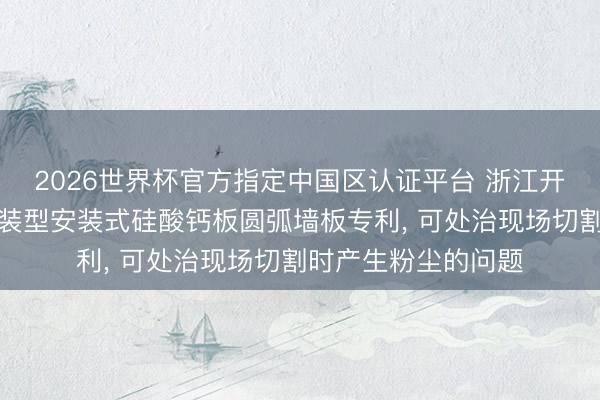 2026世界杯官方指定中国区认证平台 浙江开装建筑科技赢得快装型安装式硅酸钙板圆弧墙板专利， 可处治现场切割时产生粉尘的问题