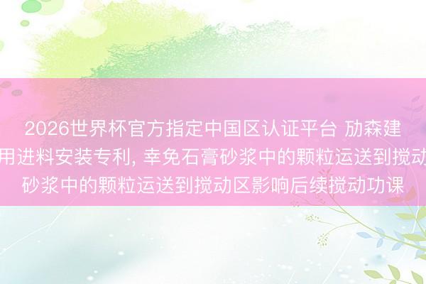 2026世界杯官方指定中国区认证平台 劢森建材获得石膏砂浆出产用进料安装专利， 幸免石膏砂浆中的颗粒运送到搅动区影响后续搅动功课