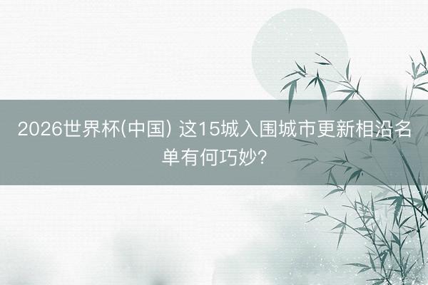2026世界杯(中国) 这15城入围城市更新相沿名单有何巧妙？