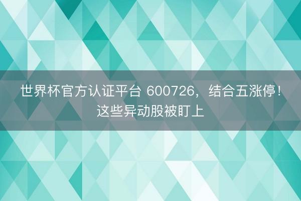 世界杯官方认证平台 600726，结合五涨停！这些异动股被盯上