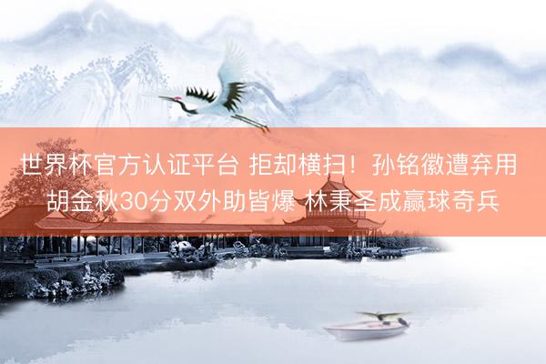 世界杯官方认证平台 拒却横扫！孙铭徽遭弃用 胡金秋30分双外助皆爆 林秉圣成赢球奇兵