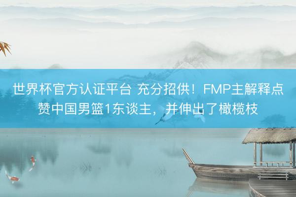 世界杯官方认证平台 充分招供！FMP主解释点赞中国男篮1东谈主，并伸出了橄榄枝