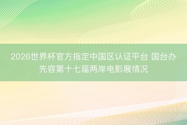 2026世界杯官方指定中国区认证平台 国台办先容第十七届两岸电影展情况