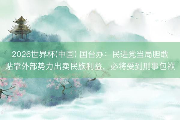 2026世界杯(中国) 国台办：民进党当局胆敢贴靠外部势力出卖民族利益，必将受到刑事包袱