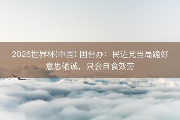 2026世界杯(中国) 国台办：民进党当局跪好意思输诚，只会自食效劳