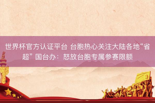 世界杯官方认证平台 台胞热心关注大陆各地“省超” 国台办:怒放台胞专属参赛限额