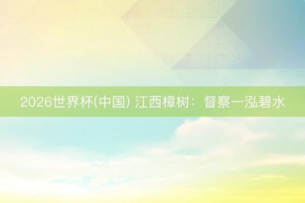 2026世界杯(中国) 江西樟树：督察一泓碧水