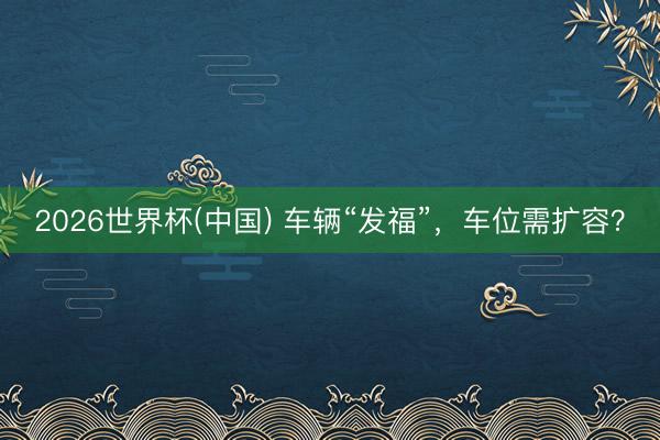 2026世界杯(中国) 车辆“发福”，车位需扩容？