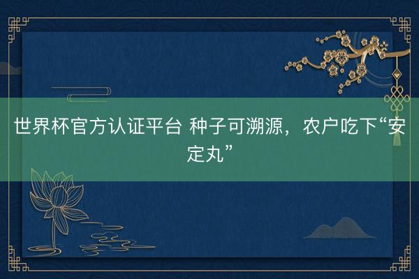 世界杯官方认证平台 种子可溯源，农户吃下“安定丸”