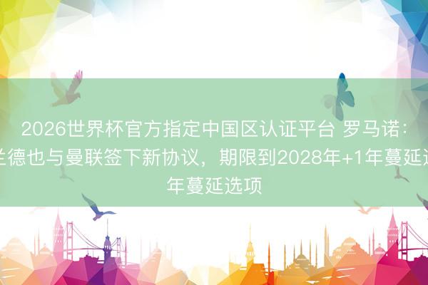 2026世界杯官方指定中国区认证平台 罗马诺：霍兰德也与曼联签下新协议，期限到2028年+1年蔓延选项