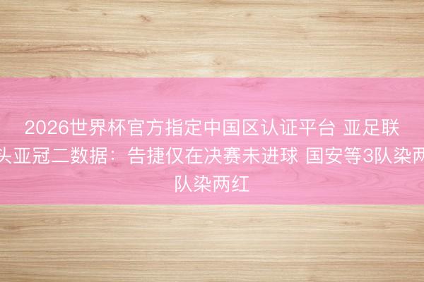 2026世界杯官方指定中国区认证平台 亚足联转头亚冠二数据：告捷仅在决赛未进球 国安等3队染两红