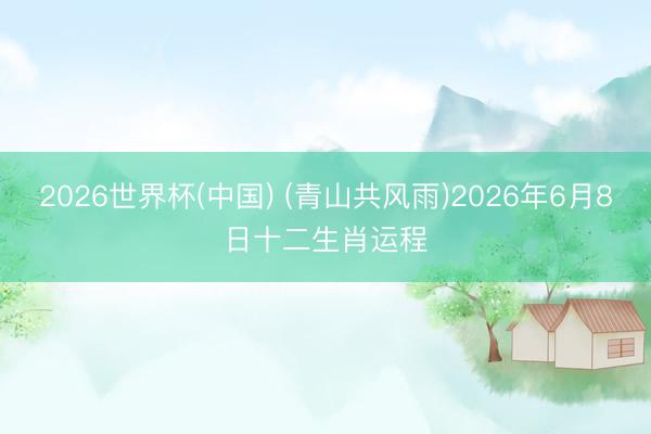2026世界杯(中国) (青山共风雨)2026年6月8日十二生肖运程