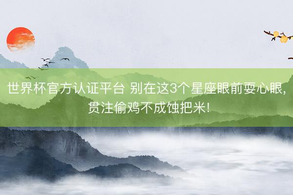 世界杯官方认证平台 别在这3个星座眼前耍心眼， 贯注偷鸡不成蚀把米!