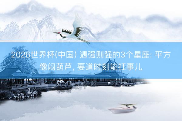 2026世界杯(中国) 遇强则强的3个星座: 平方像闷葫芦， 要道时刻能扛事儿