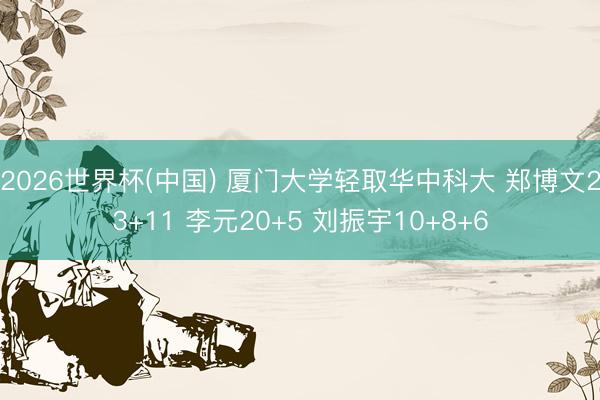 2026世界杯(中国) 厦门大学轻取华中科大 郑博文23+11 李元20+5 刘振宇10+8+6