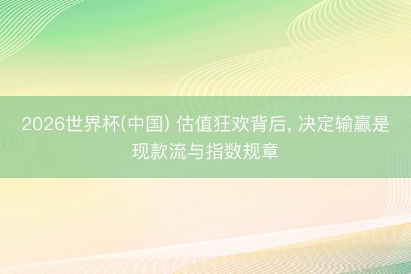 2026世界杯(中国) 估值狂欢背后， 决定输赢是现款流与指数规章